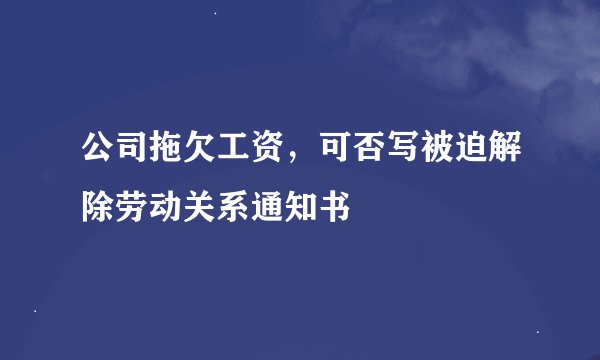 公司拖欠工资，可否写被迫解除劳动关系通知书