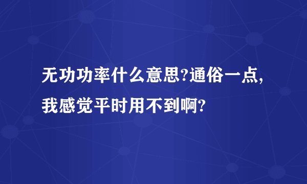 无功功率什么意思?通俗一点,我感觉平时用不到啊?