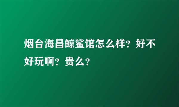 烟台海昌鲸鲨馆怎么样？好不好玩啊？贵么？