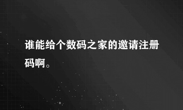 谁能给个数码之家的邀请注册码啊。