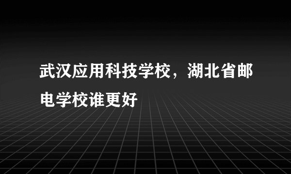 武汉应用科技学校，湖北省邮电学校谁更好