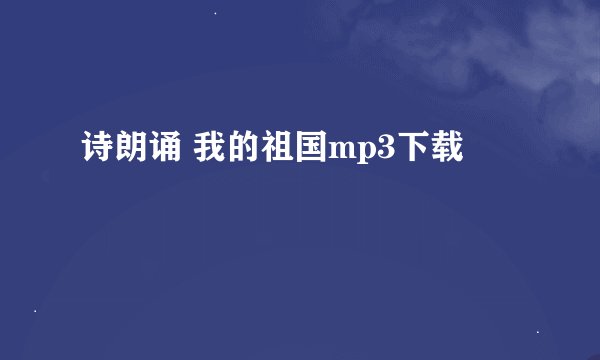 诗朗诵 我的祖国mp3下载