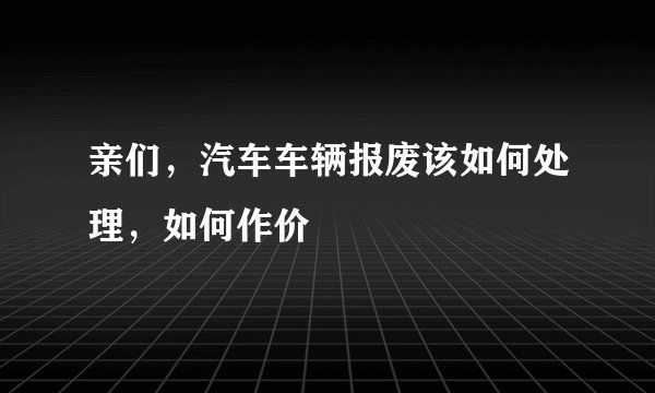 亲们，汽车车辆报废该如何处理，如何作价