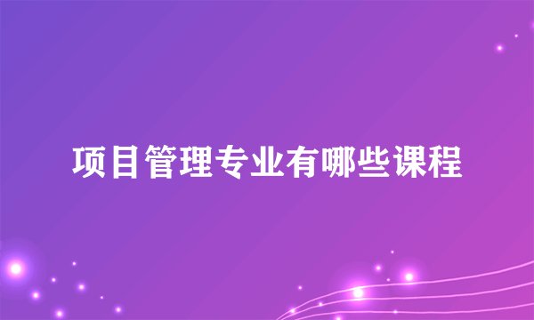 项目管理专业有哪些课程