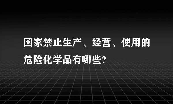 国家禁止生产、经营、使用的危险化学品有哪些?