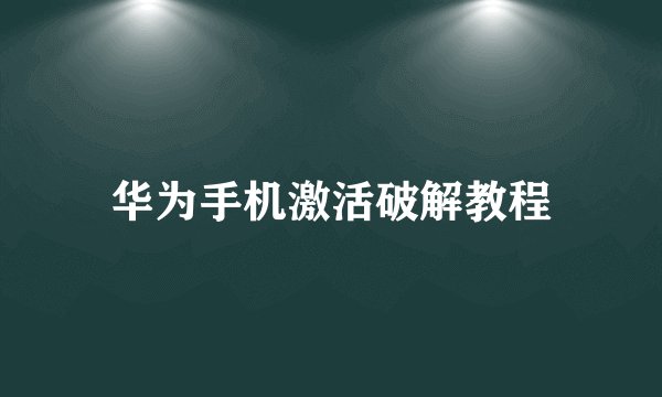华为手机激活破解教程