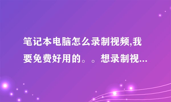 笔记本电脑怎么录制视频,我要免费好用的。。想录制视频多种格式的。。能方便保存的！！谢了！