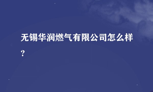 无锡华润燃气有限公司怎么样？