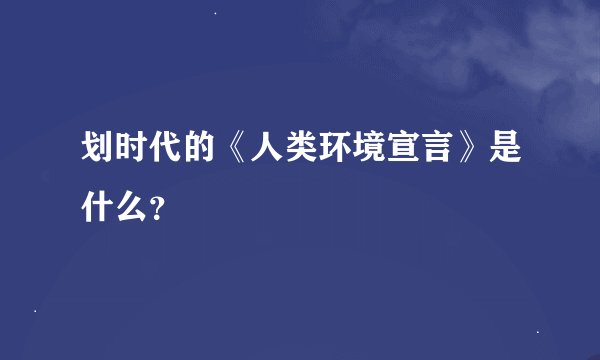 划时代的《人类环境宣言》是什么？