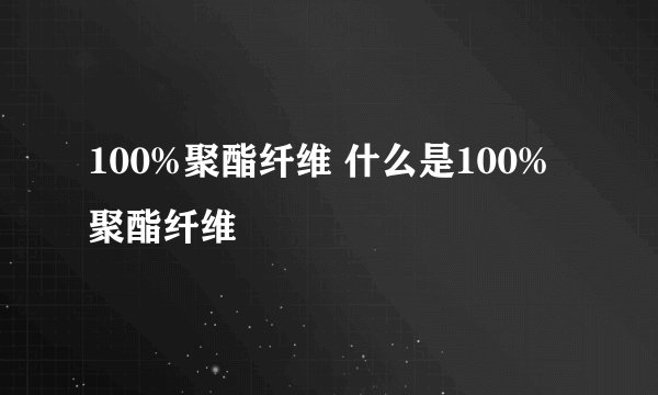 100%聚酯纤维 什么是100%聚酯纤维