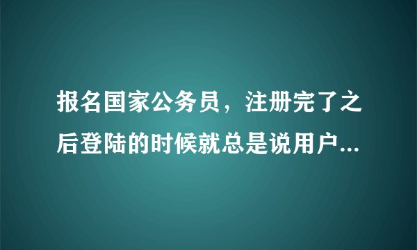 报名国家公务员，注册完了之后登陆的时候就总是说用户名或密码出错，跪求人帮助