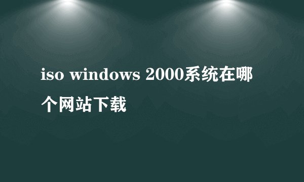iso windows 2000系统在哪个网站下载