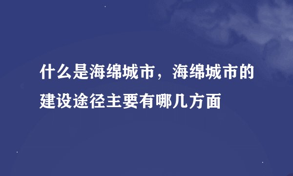 什么是海绵城市，海绵城市的建设途径主要有哪几方面