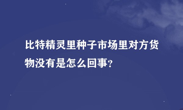 比特精灵里种子市场里对方货物没有是怎么回事？