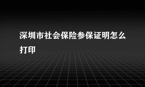 深圳市社会保险参保证明怎么打印