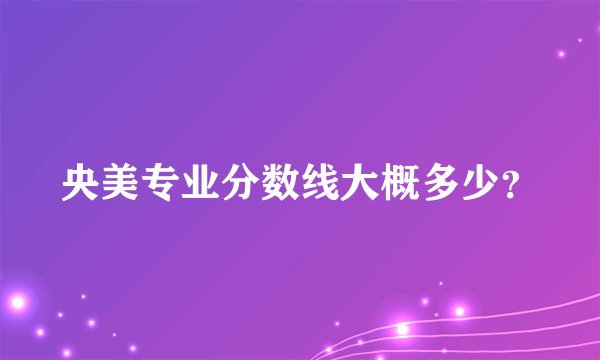 央美专业分数线大概多少？