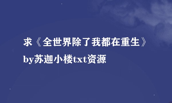 求《全世界除了我都在重生》by苏迦小楼txt资源