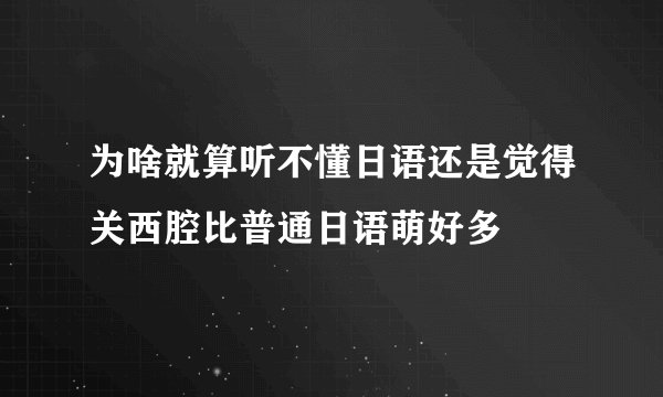 为啥就算听不懂日语还是觉得关西腔比普通日语萌好多