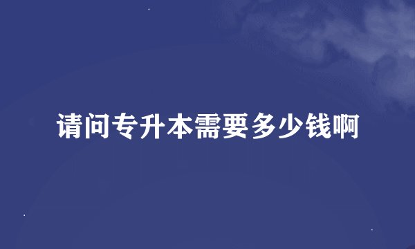 请问专升本需要多少钱啊