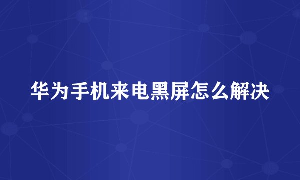 华为手机来电黑屏怎么解决