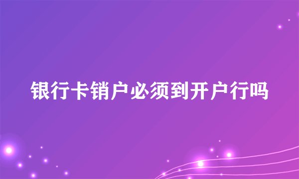 银行卡销户必须到开户行吗