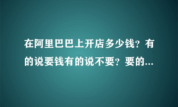 在阿里巴巴上开店多少钱？有的说要钱有的说不要？要的话确切多少钱？