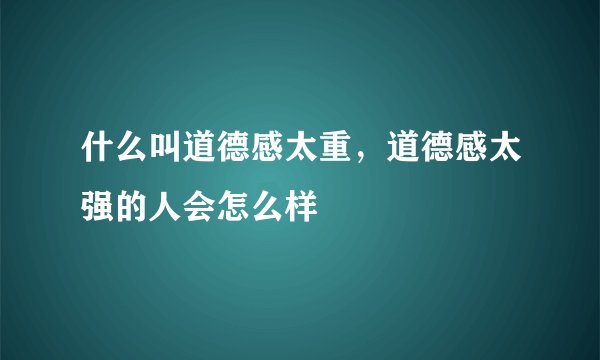 什么叫道德感太重，道德感太强的人会怎么样
