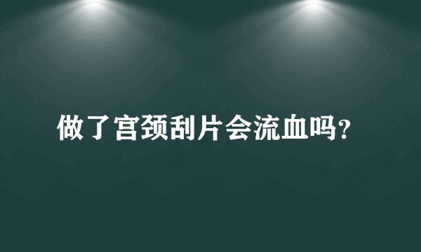 做了宫颈刮片会流血吗？