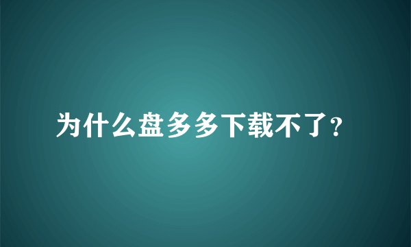 为什么盘多多下载不了？