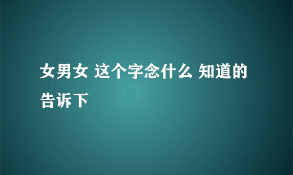 女男女 这个字念什么 知道的告诉下