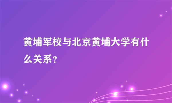 黄埔军校与北京黄埔大学有什么关系？