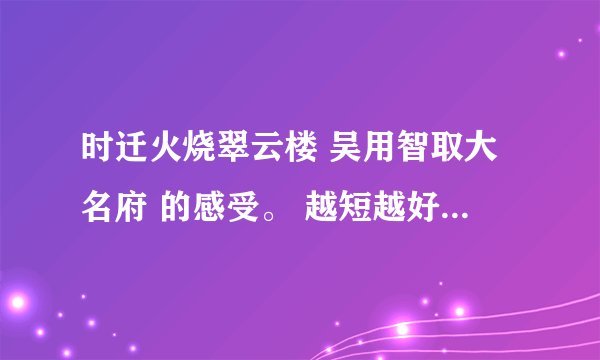 时迁火烧翠云楼 吴用智取大名府 的感受。 越短越好 50字~100字左右 只要感受 不要梗概