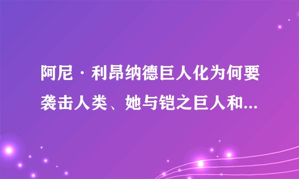 阿尼·利昂纳德巨人化为何要袭击人类、她与铠之巨人和超大型巨人之间有何联系