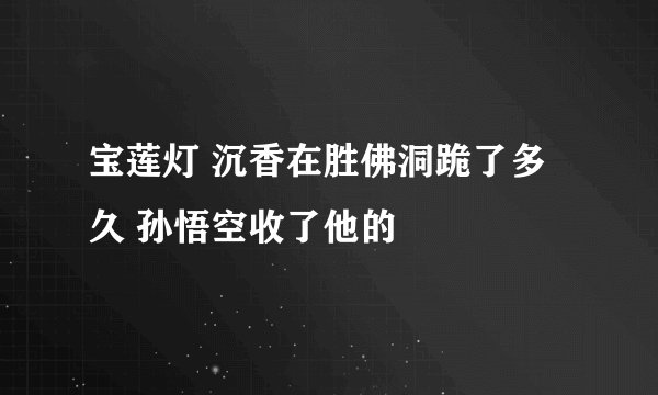 宝莲灯 沉香在胜佛洞跪了多久 孙悟空收了他的