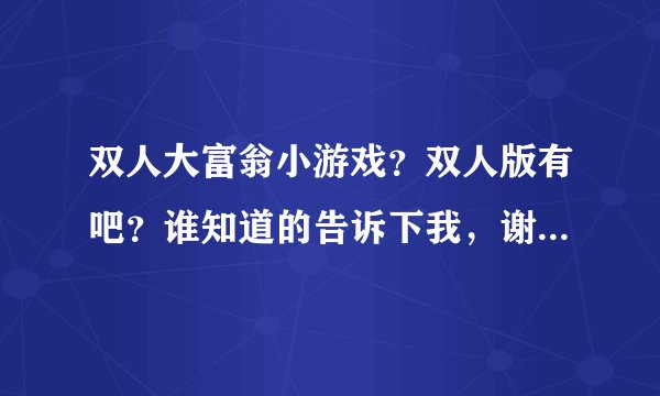 双人大富翁小游戏？双人版有吧？谁知道的告诉下我，谢谢你了！