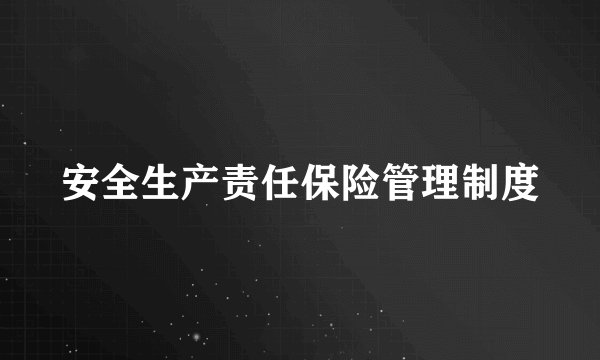 安全生产责任保险管理制度