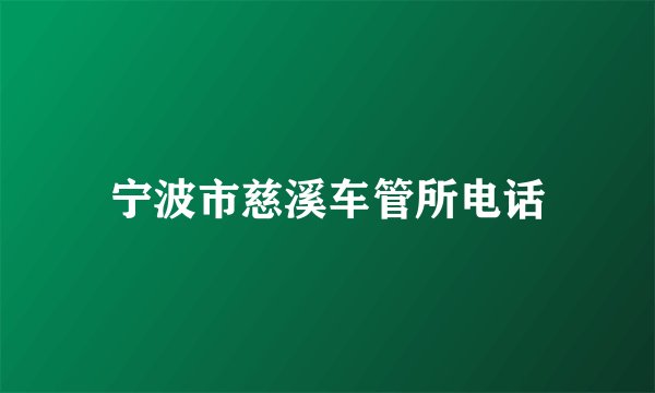 宁波市慈溪车管所电话