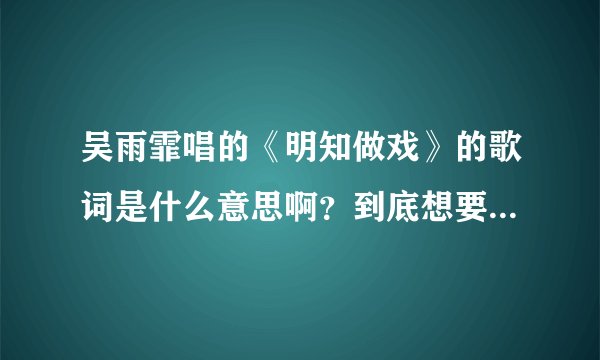 吴雨霏唱的《明知做戏》的歌词是什么意思啊？到底想要表达什么？