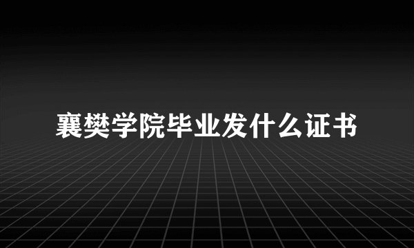 襄樊学院毕业发什么证书