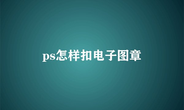 ps怎样扣电子图章