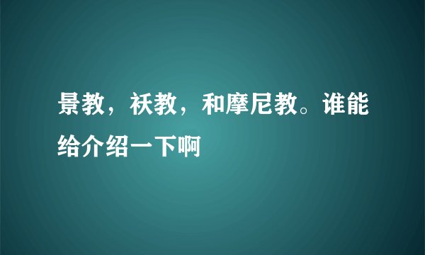 景教，袄教，和摩尼教。谁能给介绍一下啊