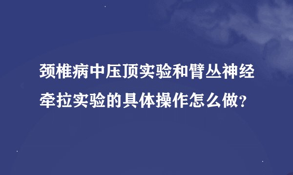 颈椎病中压顶实验和臂丛神经牵拉实验的具体操作怎么做？