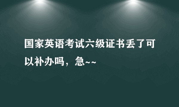 国家英语考试六级证书丢了可以补办吗，急~~