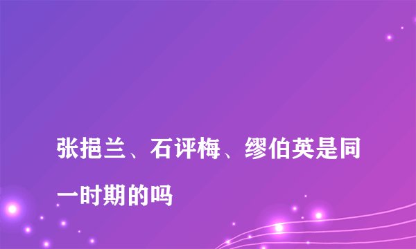 
张挹兰、石评梅、缪伯英是同一时期的吗

