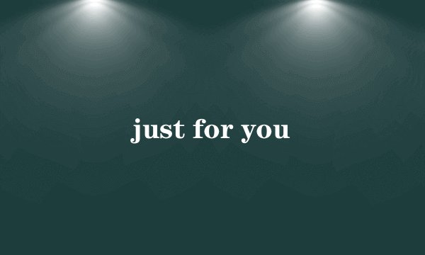 just for you