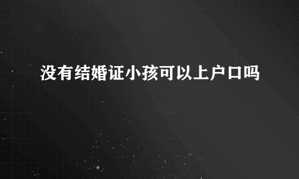 没有结婚证小孩可以上户口吗