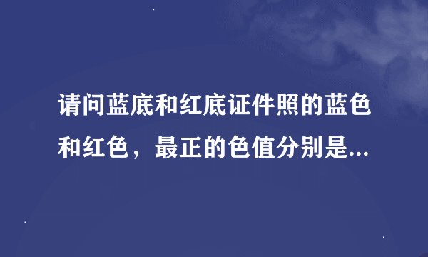 请问蓝底和红底证件照的蓝色和红色，最正的色值分别是多少？谢谢！