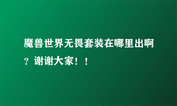 魔兽世界无畏套装在哪里出啊？谢谢大家！！