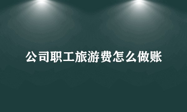 公司职工旅游费怎么做账