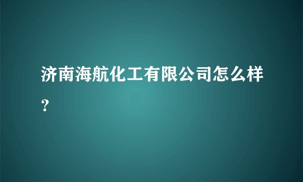 济南海航化工有限公司怎么样？